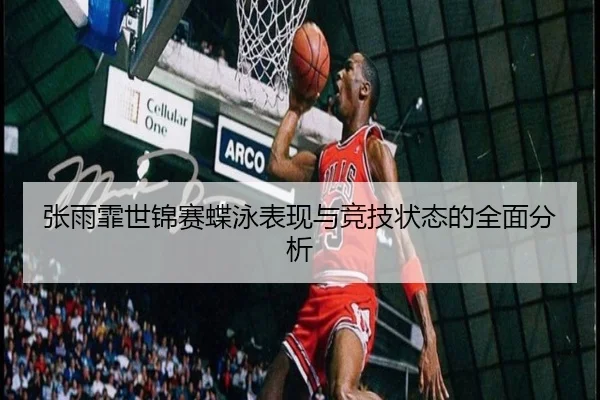 张雨霏世锦赛蝶泳表现与竞技状态的全面分析