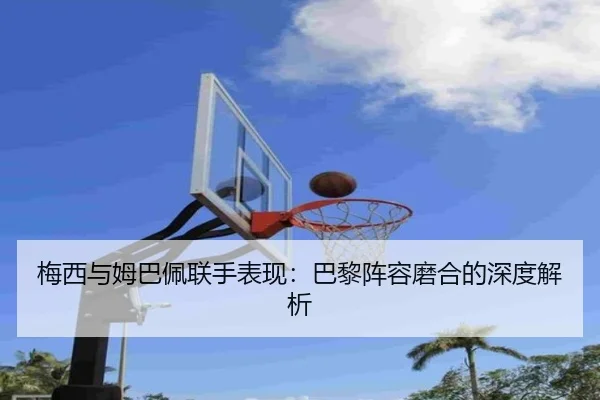 梅西与姆巴佩联手表现：巴黎阵容磨合的深度解析