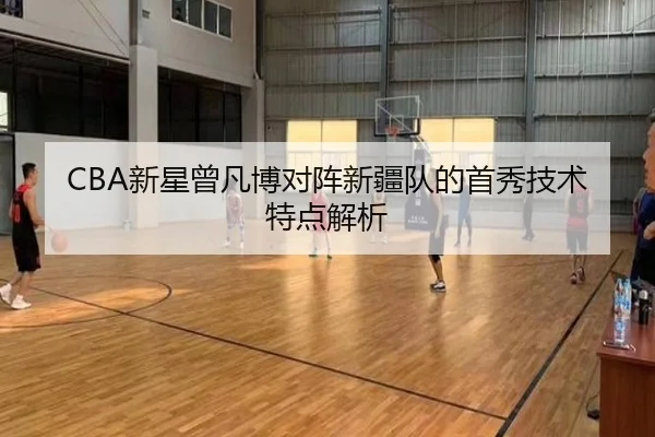 CBA新星曾凡博对阵新疆队的首秀技术特点解析