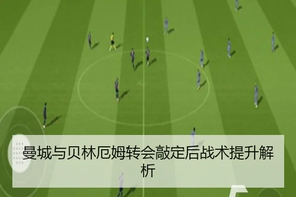曼城与贝林厄姆转会敲定后战术提升解析